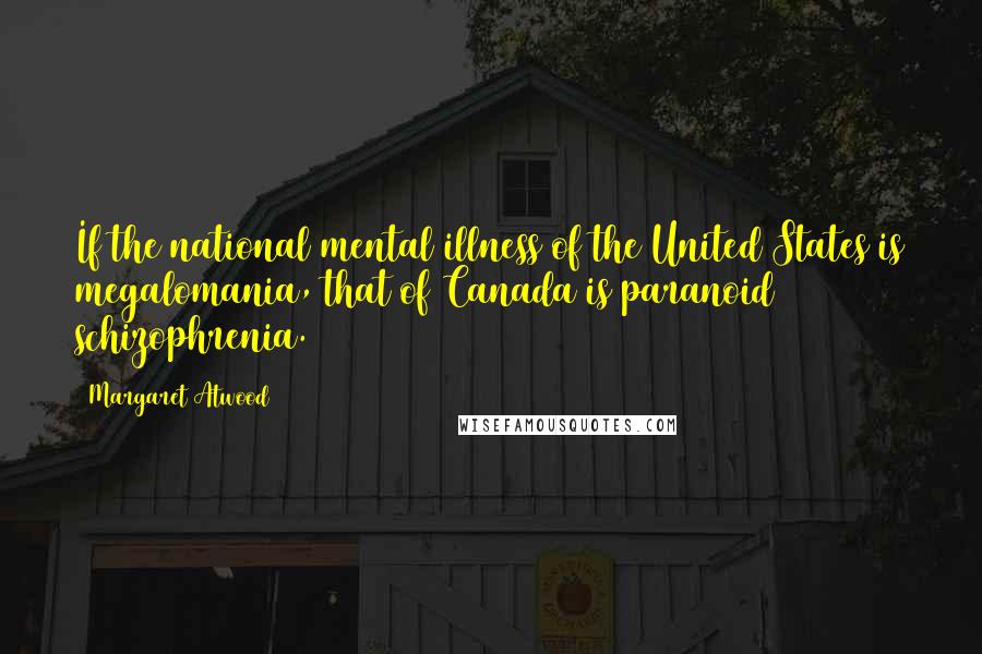 Margaret Atwood Quotes: If the national mental illness of the United States is megalomania, that of Canada is paranoid schizophrenia.