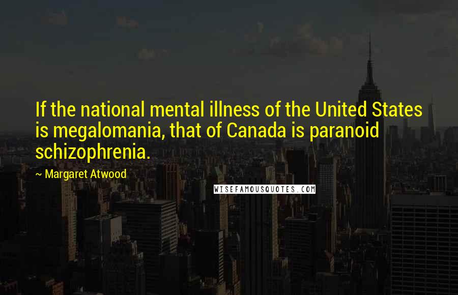Margaret Atwood Quotes: If the national mental illness of the United States is megalomania, that of Canada is paranoid schizophrenia.