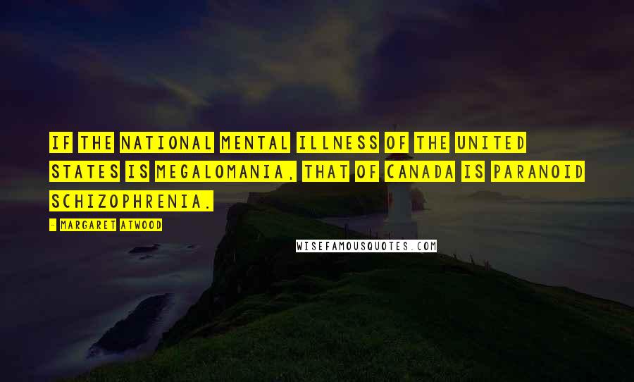Margaret Atwood Quotes: If the national mental illness of the United States is megalomania, that of Canada is paranoid schizophrenia.