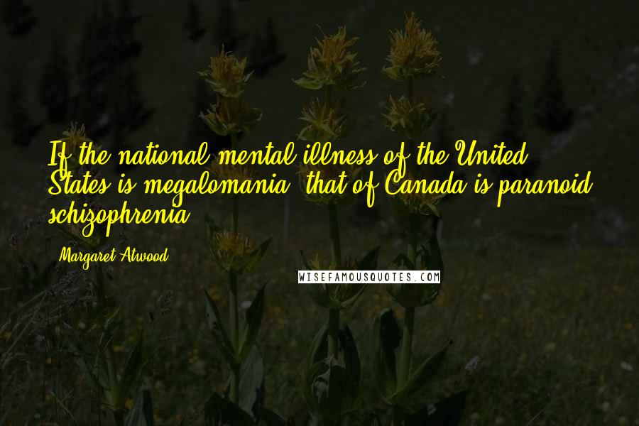 Margaret Atwood Quotes: If the national mental illness of the United States is megalomania, that of Canada is paranoid schizophrenia.