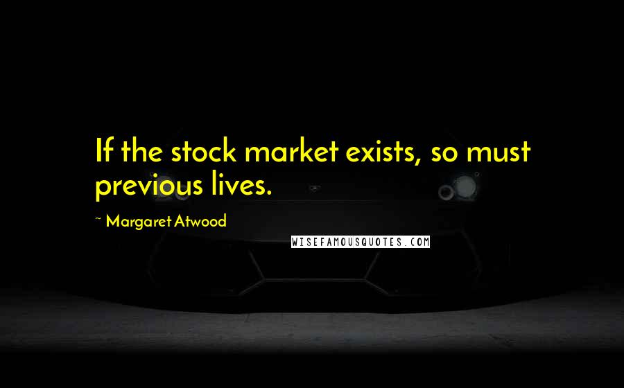 Margaret Atwood Quotes: If the stock market exists, so must previous lives.