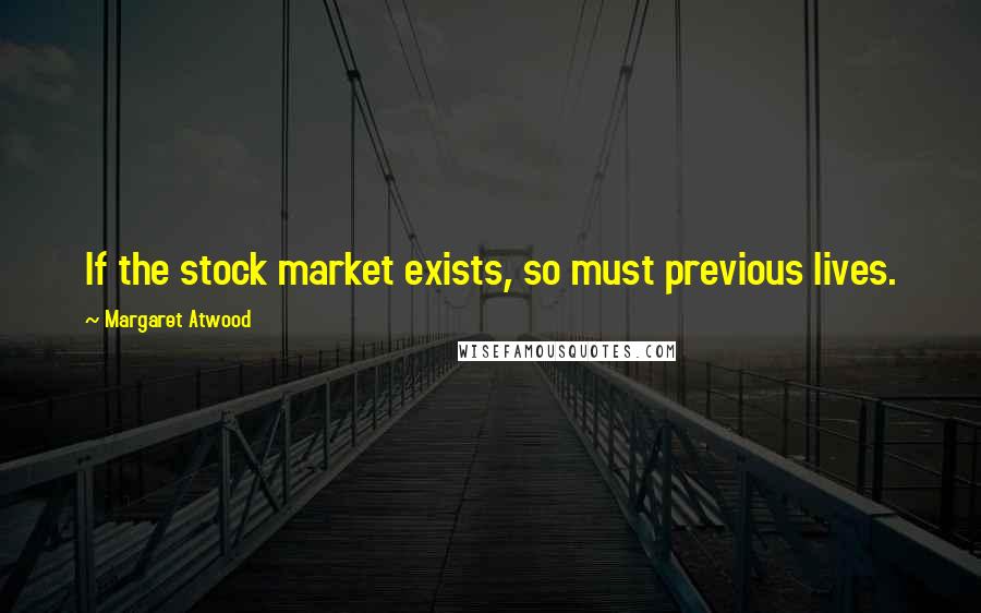 Margaret Atwood Quotes: If the stock market exists, so must previous lives.