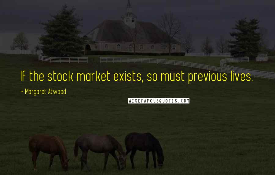 Margaret Atwood Quotes: If the stock market exists, so must previous lives.