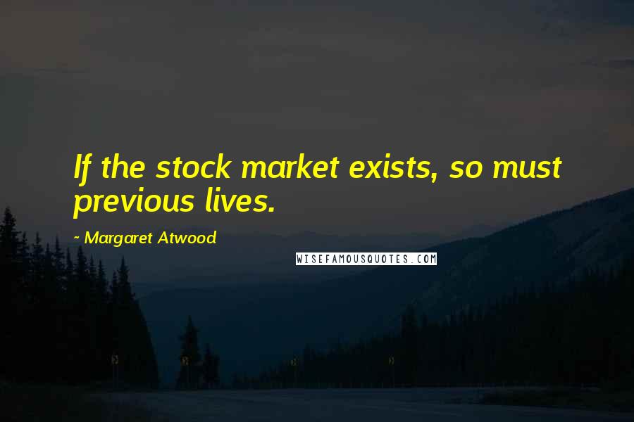 Margaret Atwood Quotes: If the stock market exists, so must previous lives.