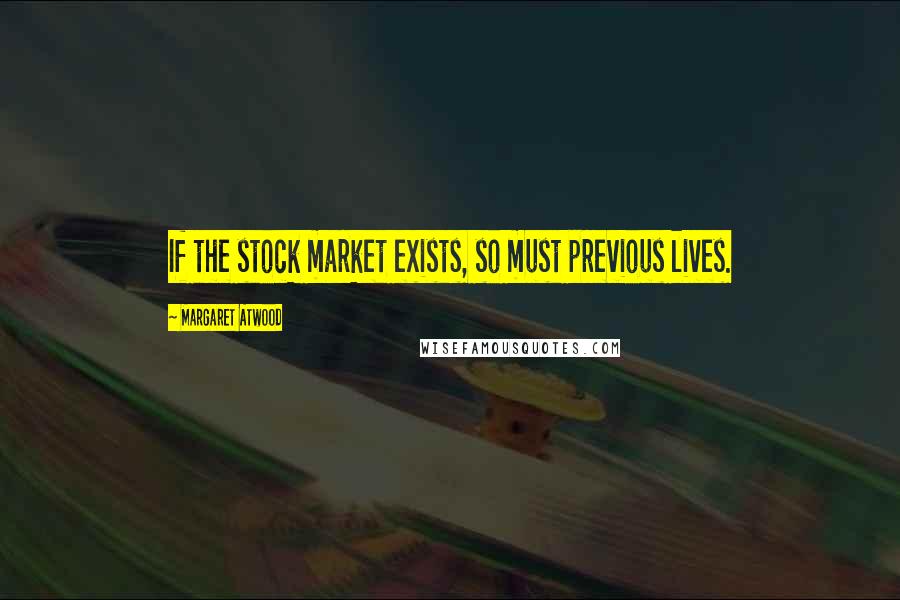 Margaret Atwood Quotes: If the stock market exists, so must previous lives.