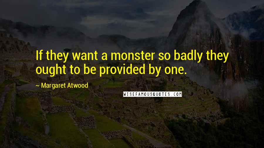 Margaret Atwood Quotes: If they want a monster so badly they ought to be provided by one.