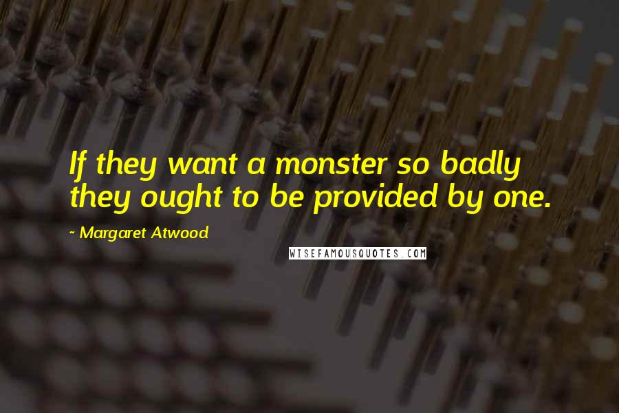 Margaret Atwood Quotes: If they want a monster so badly they ought to be provided by one.