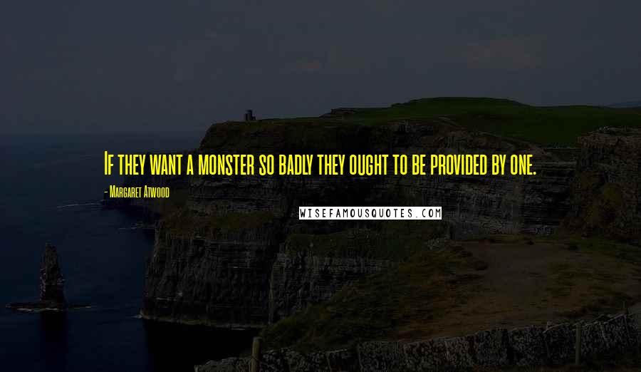 Margaret Atwood Quotes: If they want a monster so badly they ought to be provided by one.