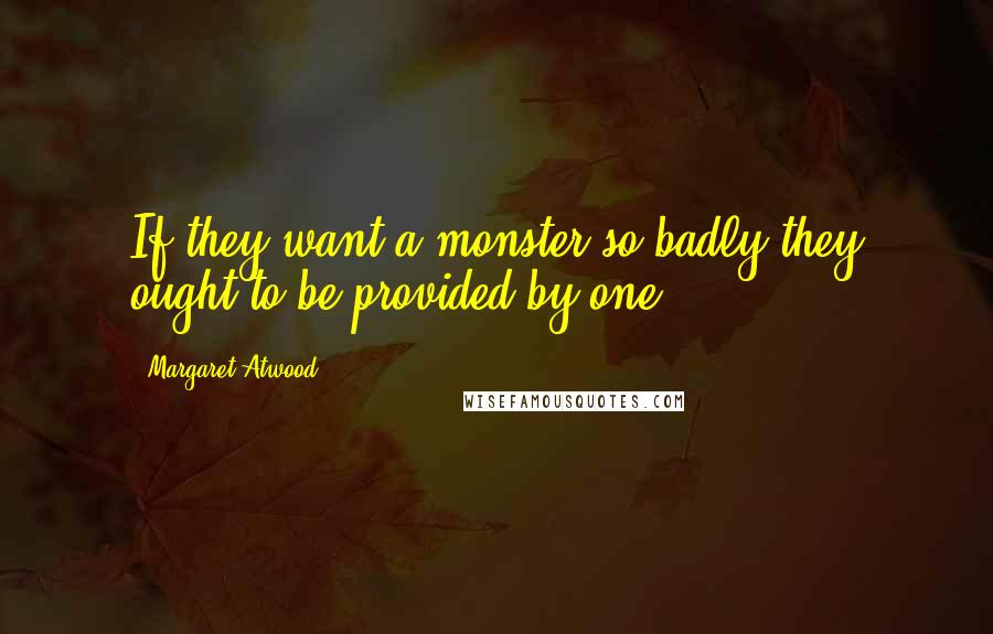 Margaret Atwood Quotes: If they want a monster so badly they ought to be provided by one.