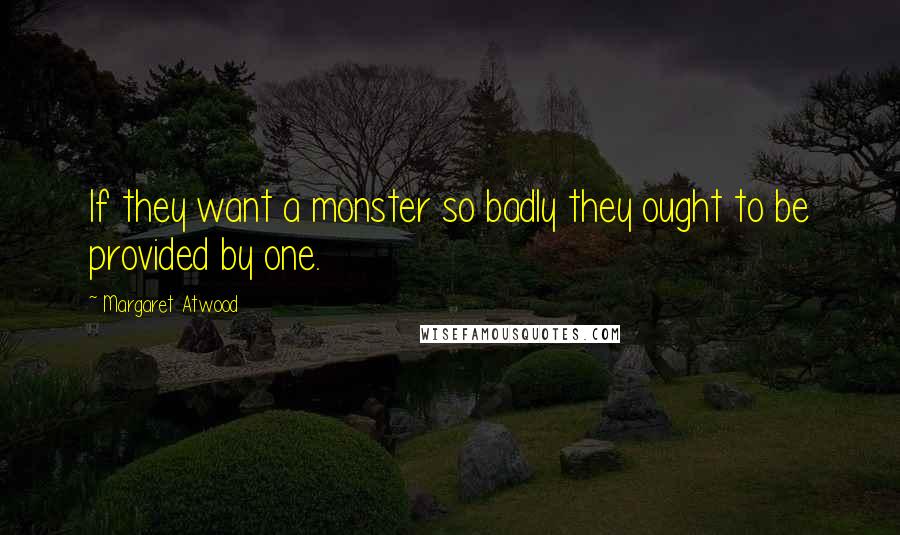 Margaret Atwood Quotes: If they want a monster so badly they ought to be provided by one.