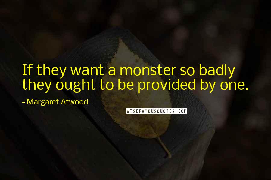 Margaret Atwood Quotes: If they want a monster so badly they ought to be provided by one.