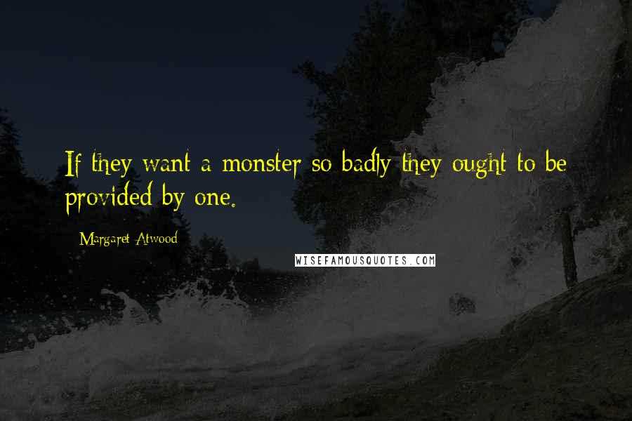 Margaret Atwood Quotes: If they want a monster so badly they ought to be provided by one.