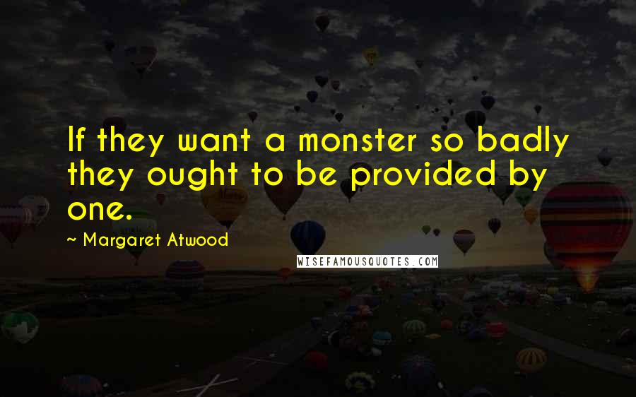 Margaret Atwood Quotes: If they want a monster so badly they ought to be provided by one.