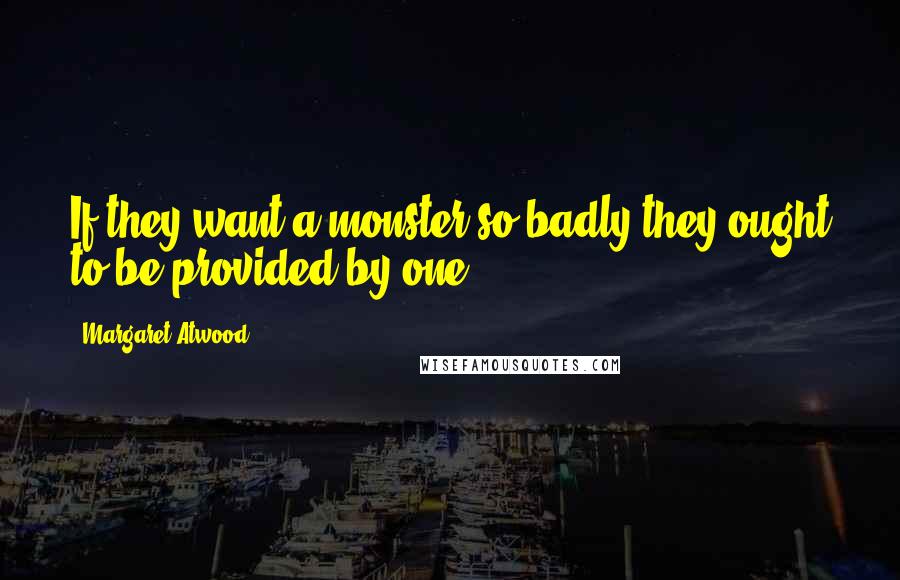 Margaret Atwood Quotes: If they want a monster so badly they ought to be provided by one.
