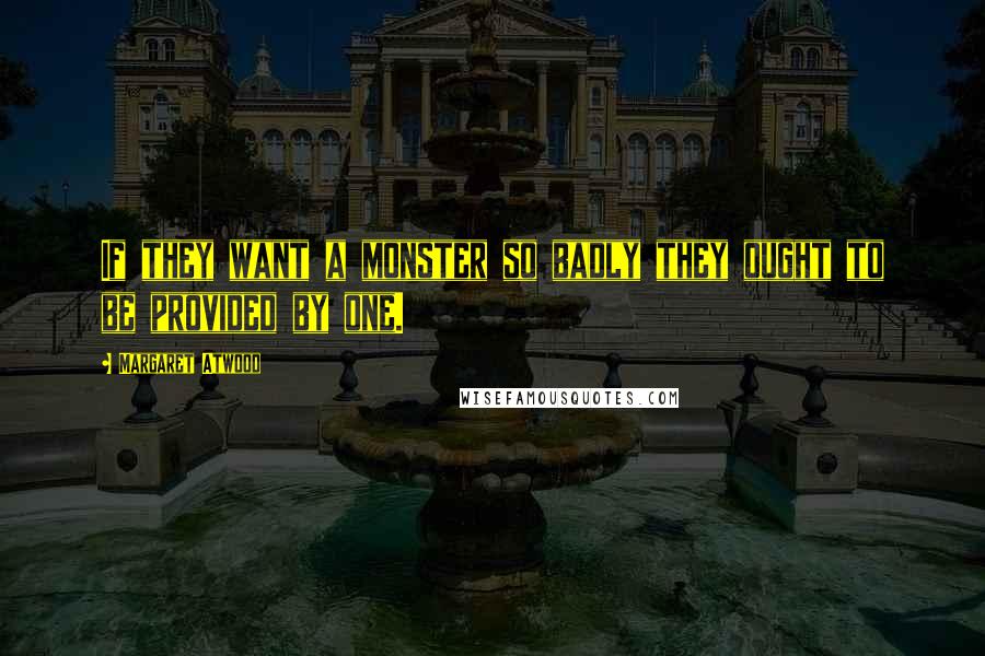 Margaret Atwood Quotes: If they want a monster so badly they ought to be provided by one.