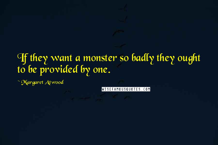 Margaret Atwood Quotes: If they want a monster so badly they ought to be provided by one.
