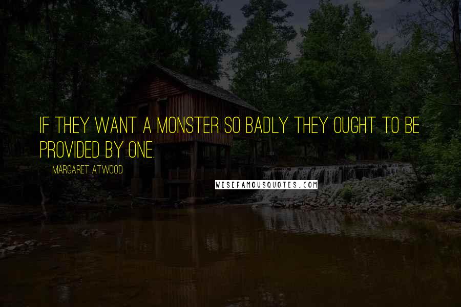 Margaret Atwood Quotes: If they want a monster so badly they ought to be provided by one.