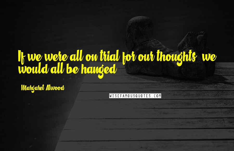 Margaret Atwood Quotes: If we were all on trial for our thoughts, we would all be hanged.
