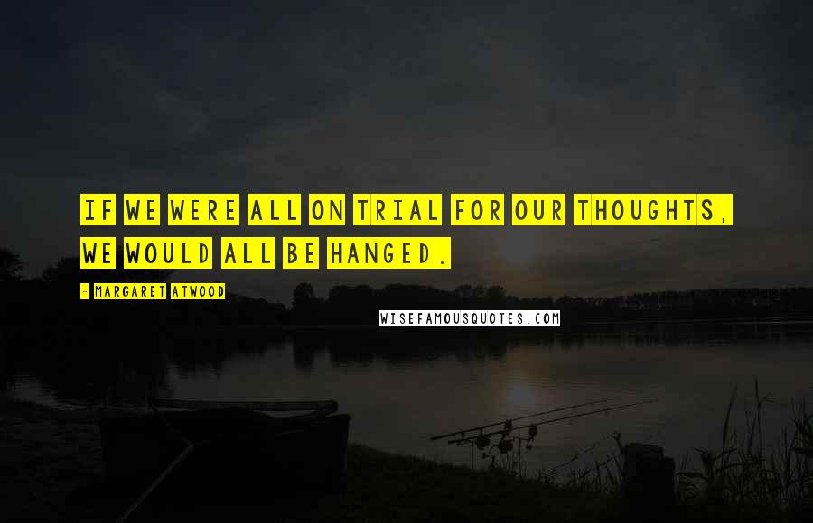 Margaret Atwood Quotes: If we were all on trial for our thoughts, we would all be hanged.