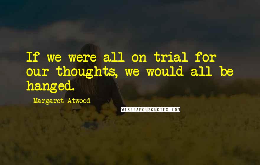 Margaret Atwood Quotes: If we were all on trial for our thoughts, we would all be hanged.