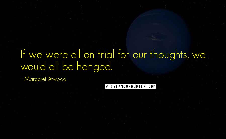Margaret Atwood Quotes: If we were all on trial for our thoughts, we would all be hanged.