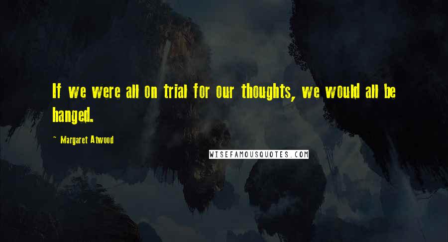 Margaret Atwood Quotes: If we were all on trial for our thoughts, we would all be hanged.
