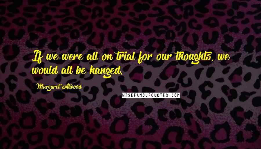 Margaret Atwood Quotes: If we were all on trial for our thoughts, we would all be hanged.