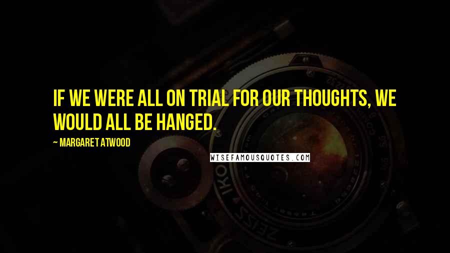 Margaret Atwood Quotes: If we were all on trial for our thoughts, we would all be hanged.