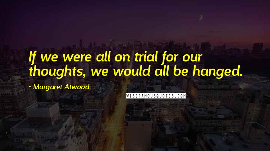 Margaret Atwood Quotes: If we were all on trial for our thoughts, we would all be hanged.