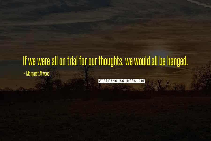 Margaret Atwood Quotes: If we were all on trial for our thoughts, we would all be hanged.