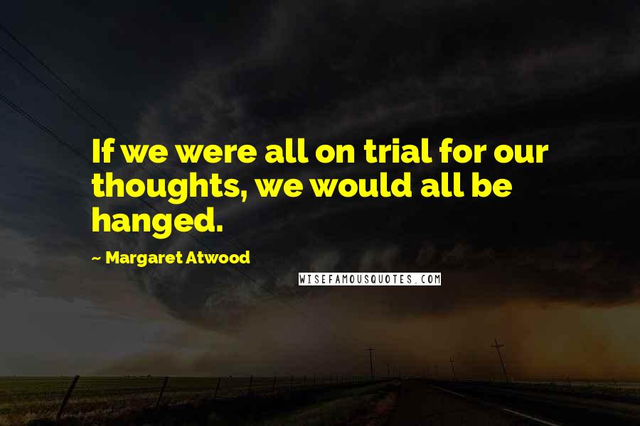 Margaret Atwood Quotes: If we were all on trial for our thoughts, we would all be hanged.