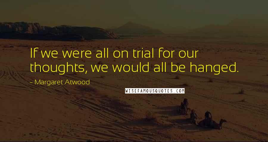 Margaret Atwood Quotes: If we were all on trial for our thoughts, we would all be hanged.