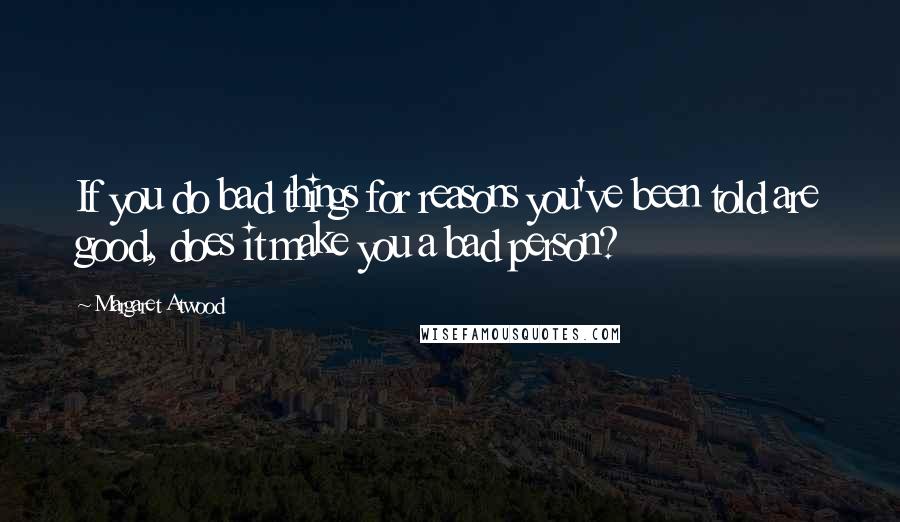 Margaret Atwood Quotes: If you do bad things for reasons you've been told are good, does it make you a bad person?