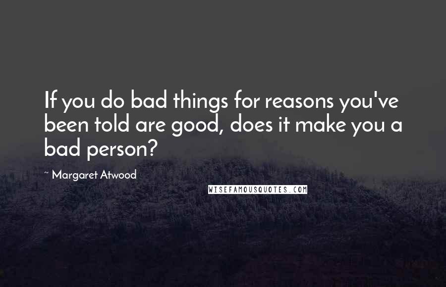 Margaret Atwood Quotes: If you do bad things for reasons you've been told are good, does it make you a bad person?