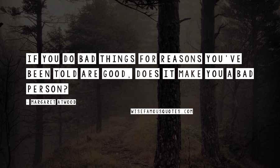Margaret Atwood Quotes: If you do bad things for reasons you've been told are good, does it make you a bad person?