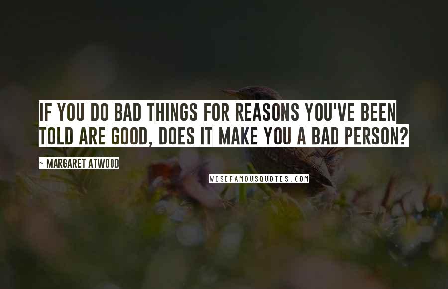Margaret Atwood Quotes: If you do bad things for reasons you've been told are good, does it make you a bad person?