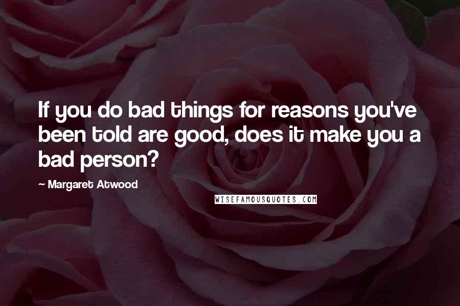 Margaret Atwood Quotes: If you do bad things for reasons you've been told are good, does it make you a bad person?
