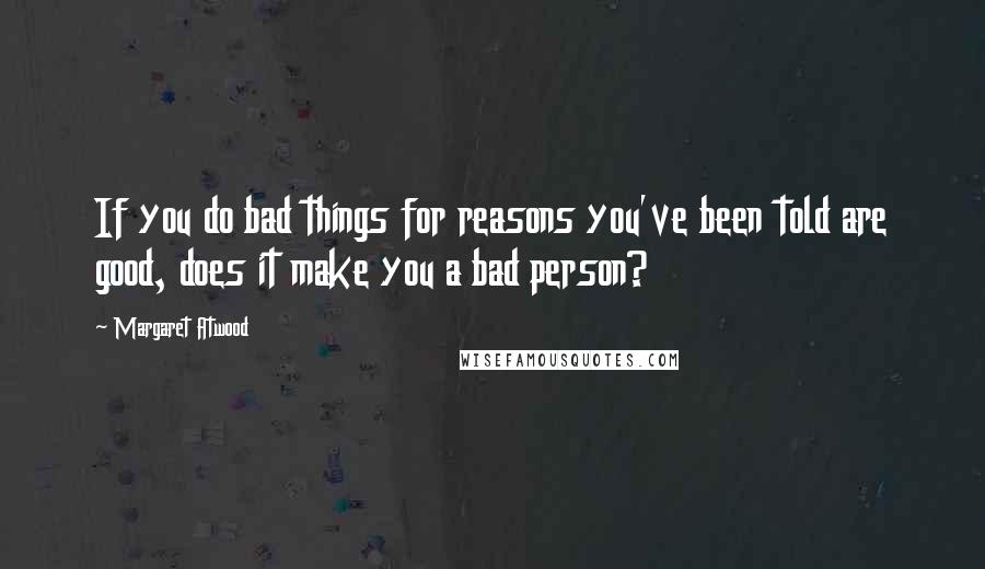Margaret Atwood Quotes: If you do bad things for reasons you've been told are good, does it make you a bad person?