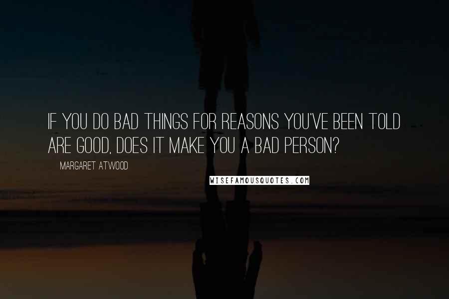Margaret Atwood Quotes: If you do bad things for reasons you've been told are good, does it make you a bad person?