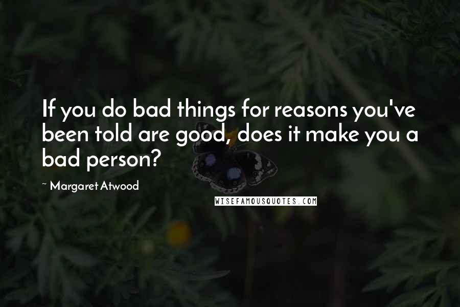 Margaret Atwood Quotes: If you do bad things for reasons you've been told are good, does it make you a bad person?