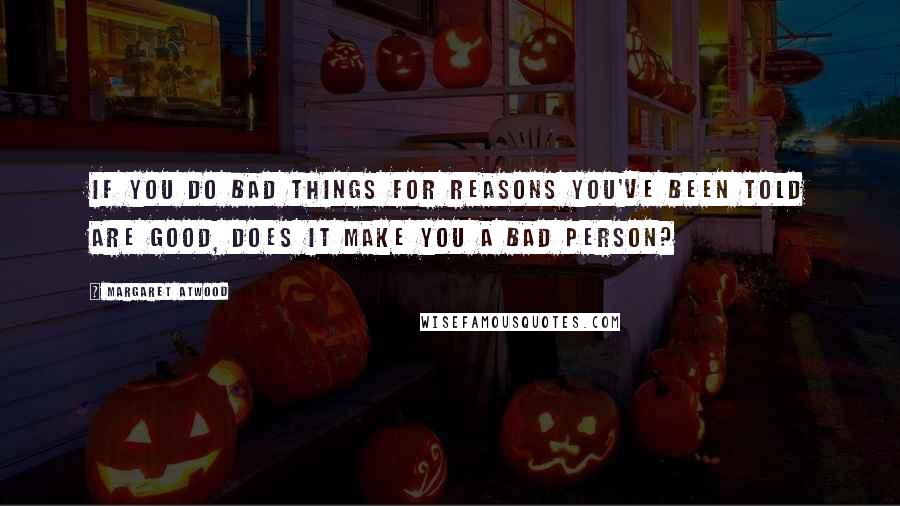 Margaret Atwood Quotes: If you do bad things for reasons you've been told are good, does it make you a bad person?