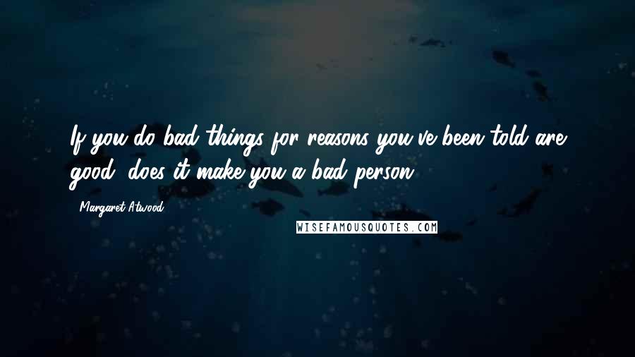 Margaret Atwood Quotes: If you do bad things for reasons you've been told are good, does it make you a bad person?