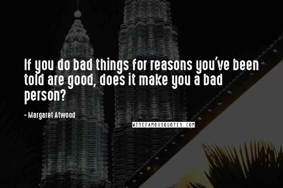 Margaret Atwood Quotes: If you do bad things for reasons you've been told are good, does it make you a bad person?