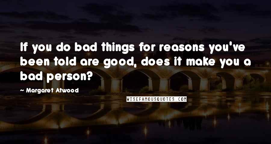Margaret Atwood Quotes: If you do bad things for reasons you've been told are good, does it make you a bad person?