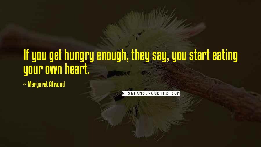 Margaret Atwood Quotes: If you get hungry enough, they say, you start eating your own heart.