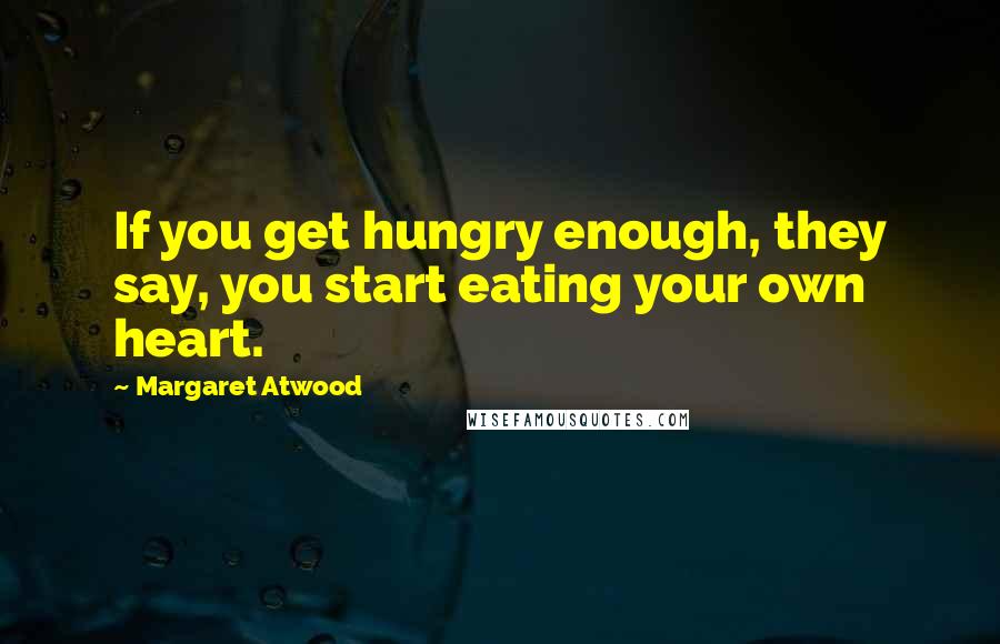 Margaret Atwood Quotes: If you get hungry enough, they say, you start eating your own heart.
