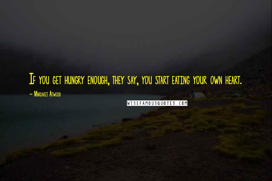 Margaret Atwood Quotes: If you get hungry enough, they say, you start eating your own heart.