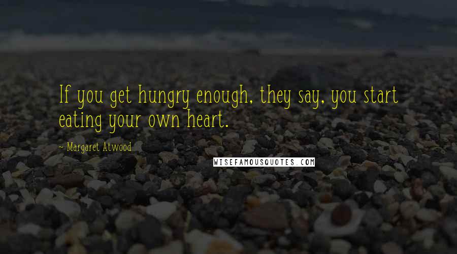 Margaret Atwood Quotes: If you get hungry enough, they say, you start eating your own heart.