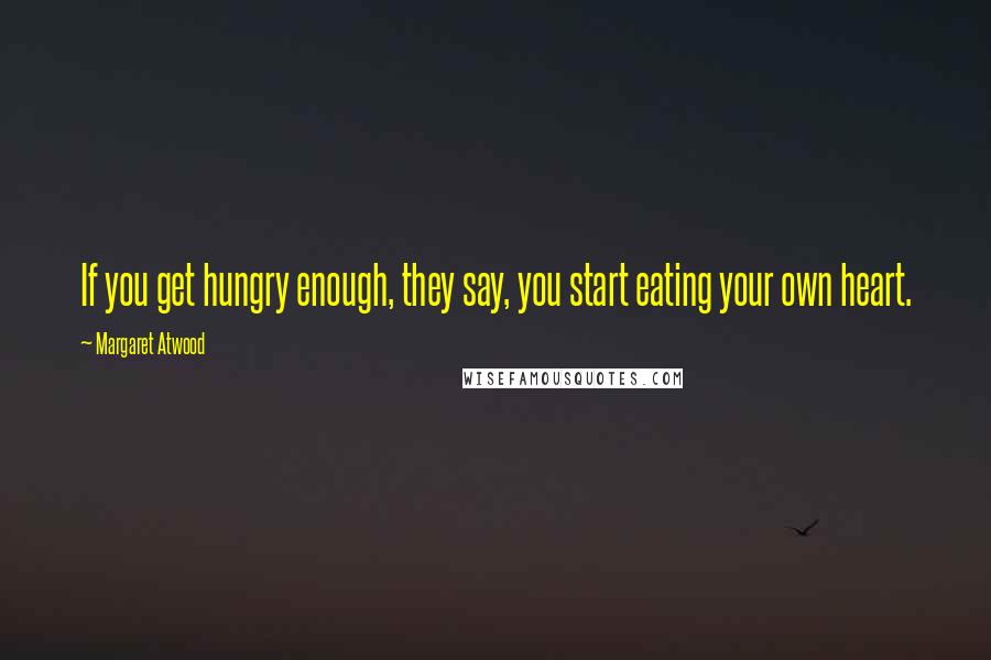 Margaret Atwood Quotes: If you get hungry enough, they say, you start eating your own heart.