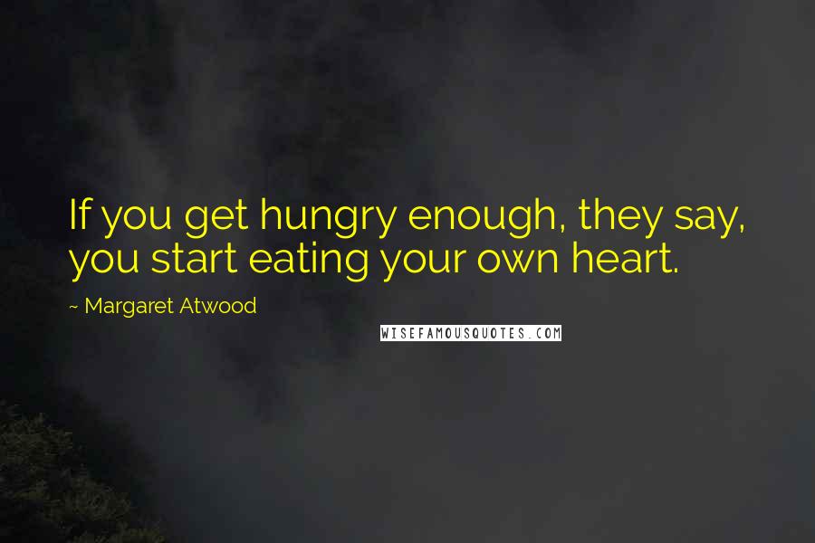 Margaret Atwood Quotes: If you get hungry enough, they say, you start eating your own heart.